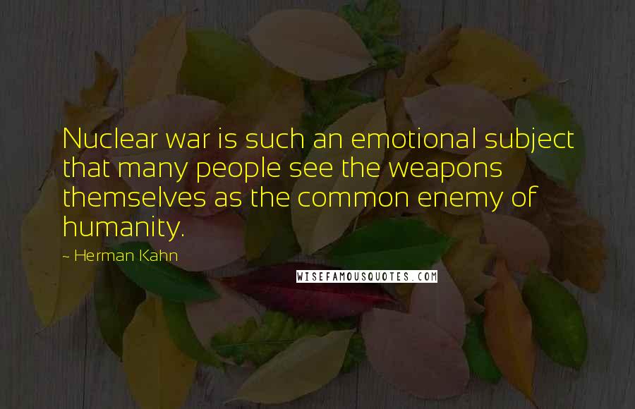 Herman Kahn Quotes: Nuclear war is such an emotional subject that many people see the weapons themselves as the common enemy of humanity.