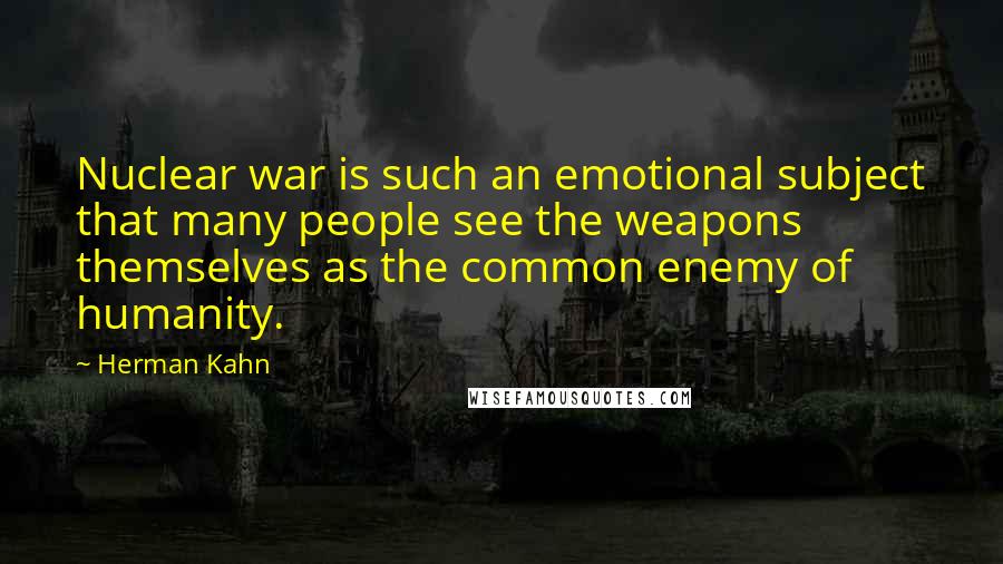 Herman Kahn Quotes: Nuclear war is such an emotional subject that many people see the weapons themselves as the common enemy of humanity.