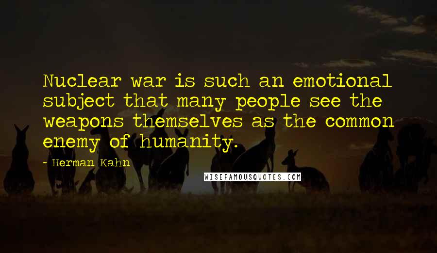 Herman Kahn Quotes: Nuclear war is such an emotional subject that many people see the weapons themselves as the common enemy of humanity.