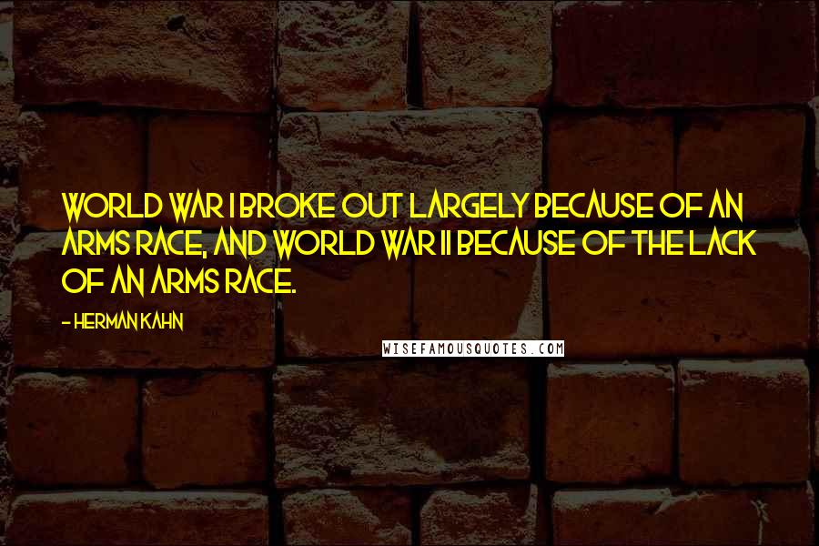 Herman Kahn Quotes: World War I broke out largely because of an arms race, and World War II because of the lack of an arms race.