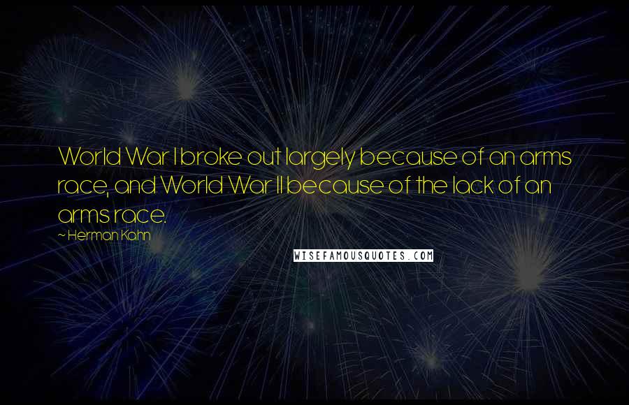 Herman Kahn Quotes: World War I broke out largely because of an arms race, and World War II because of the lack of an arms race.