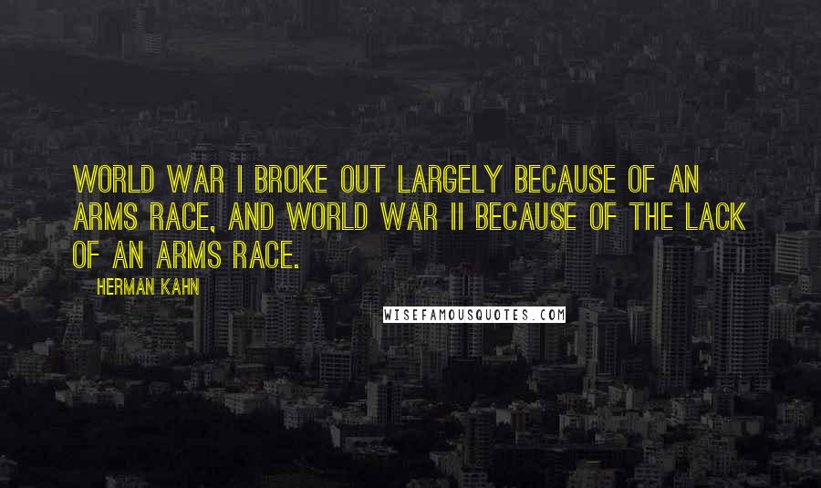 Herman Kahn Quotes: World War I broke out largely because of an arms race, and World War II because of the lack of an arms race.