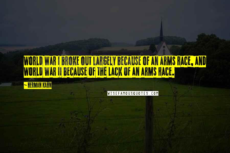 Herman Kahn Quotes: World War I broke out largely because of an arms race, and World War II because of the lack of an arms race.