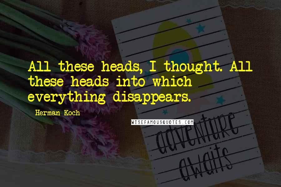 Herman Koch Quotes: All these heads, I thought. All these heads into which everything disappears.