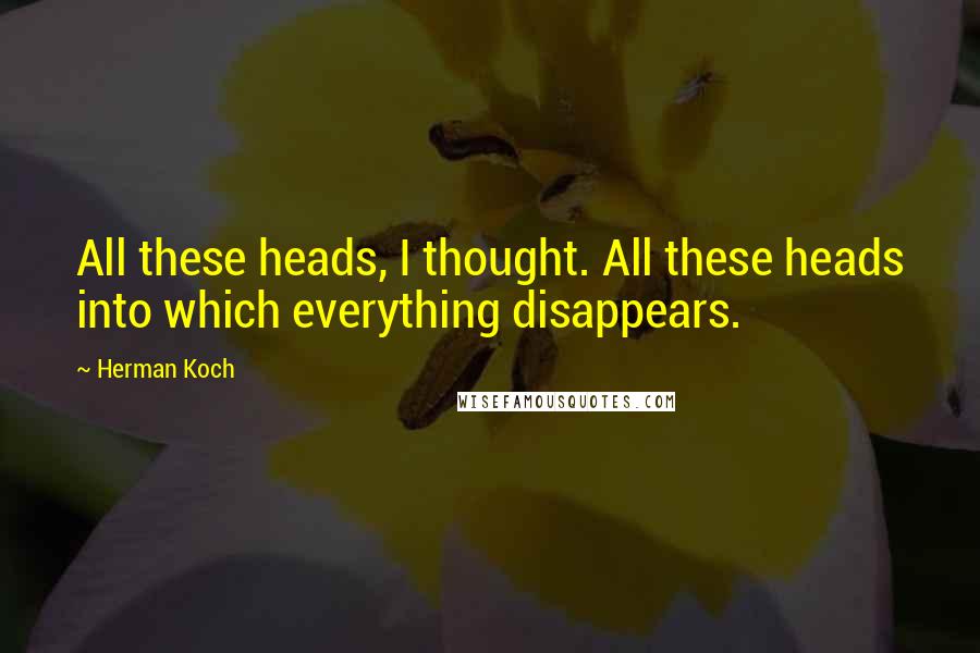 Herman Koch Quotes: All these heads, I thought. All these heads into which everything disappears.