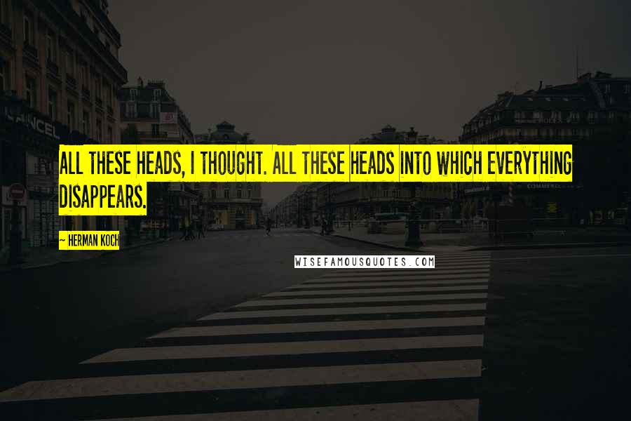 Herman Koch Quotes: All these heads, I thought. All these heads into which everything disappears.