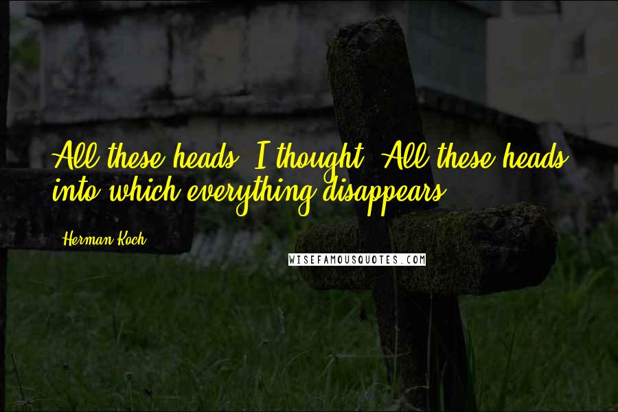 Herman Koch Quotes: All these heads, I thought. All these heads into which everything disappears.