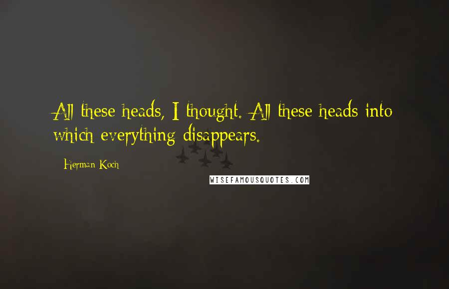 Herman Koch Quotes: All these heads, I thought. All these heads into which everything disappears.