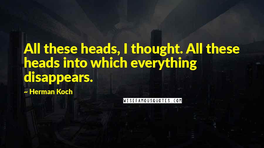 Herman Koch Quotes: All these heads, I thought. All these heads into which everything disappears.