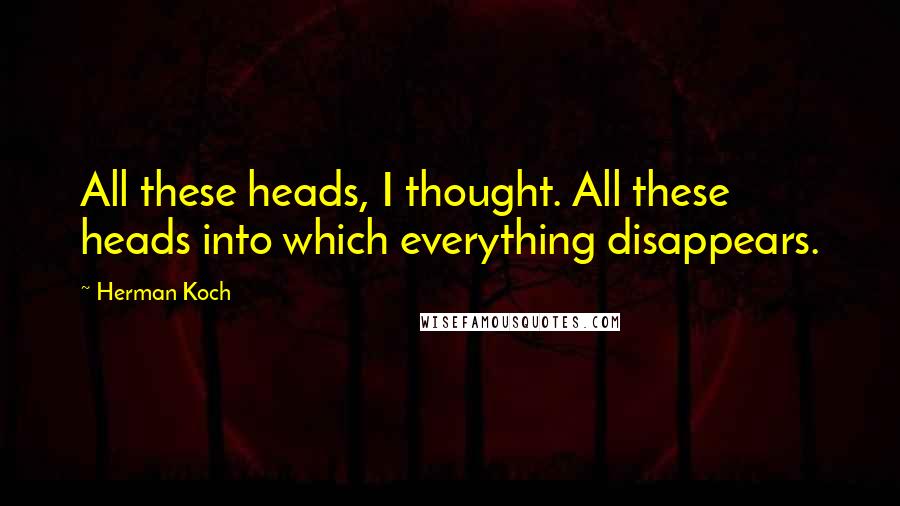 Herman Koch Quotes: All these heads, I thought. All these heads into which everything disappears.