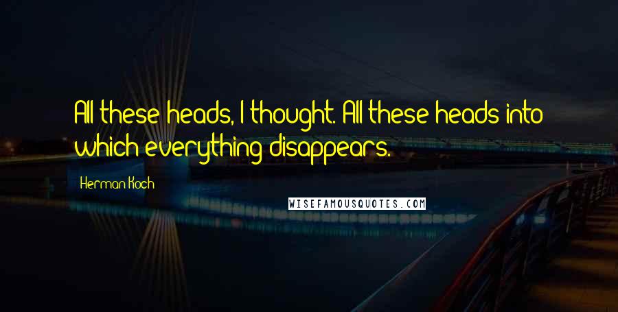 Herman Koch Quotes: All these heads, I thought. All these heads into which everything disappears.