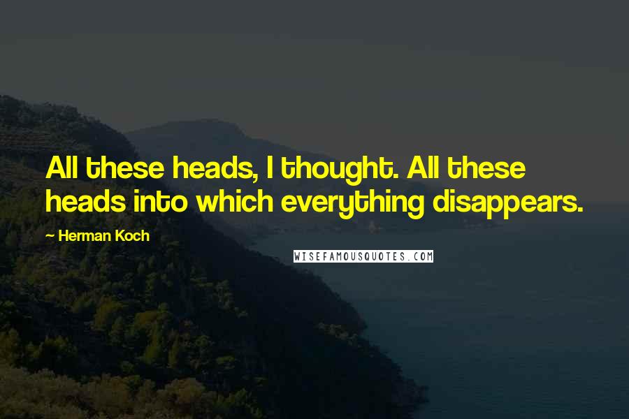 Herman Koch Quotes: All these heads, I thought. All these heads into which everything disappears.