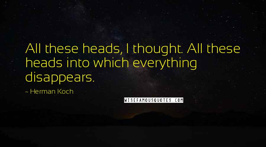 Herman Koch Quotes: All these heads, I thought. All these heads into which everything disappears.