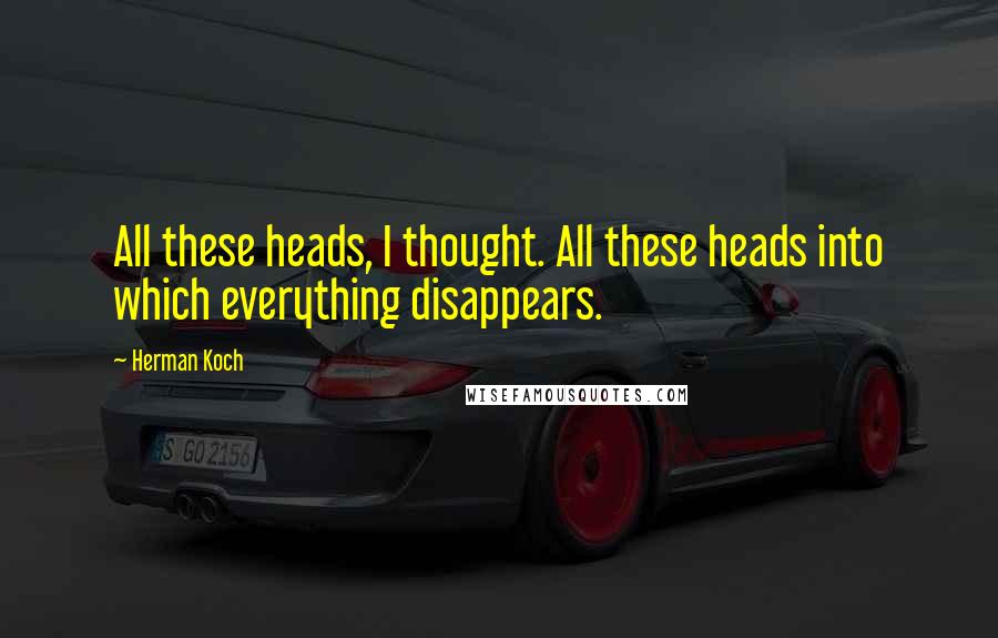 Herman Koch Quotes: All these heads, I thought. All these heads into which everything disappears.