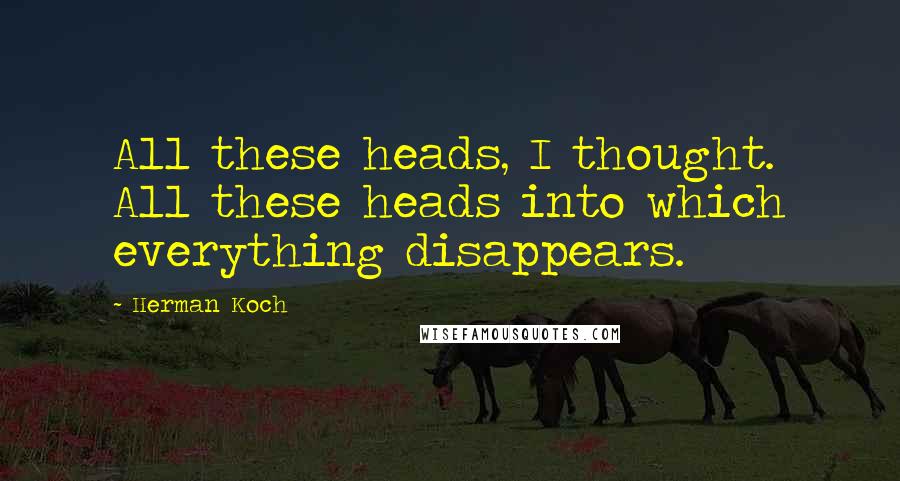 Herman Koch Quotes: All these heads, I thought. All these heads into which everything disappears.