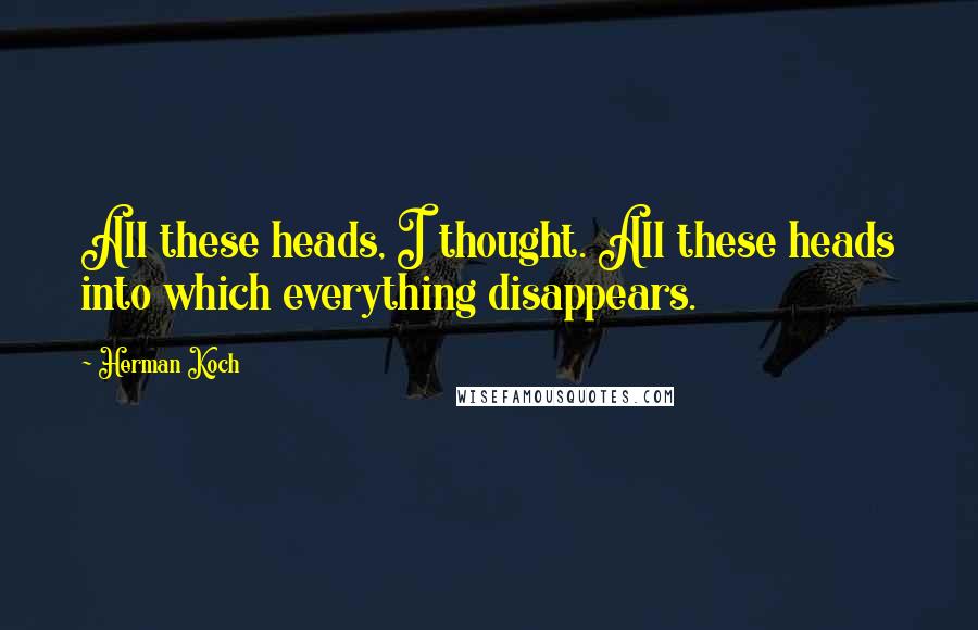 Herman Koch Quotes: All these heads, I thought. All these heads into which everything disappears.