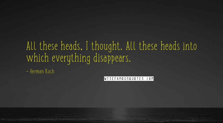 Herman Koch Quotes: All these heads, I thought. All these heads into which everything disappears.