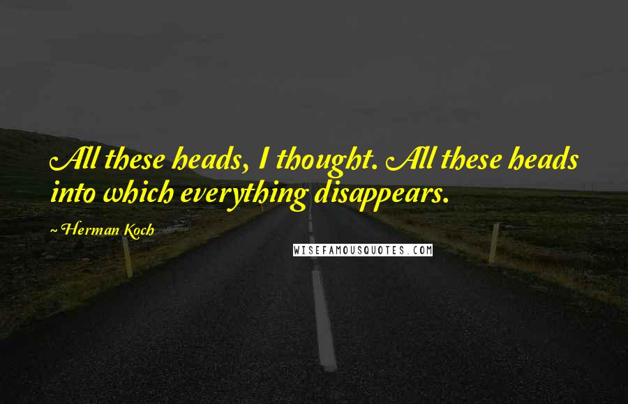 Herman Koch Quotes: All these heads, I thought. All these heads into which everything disappears.