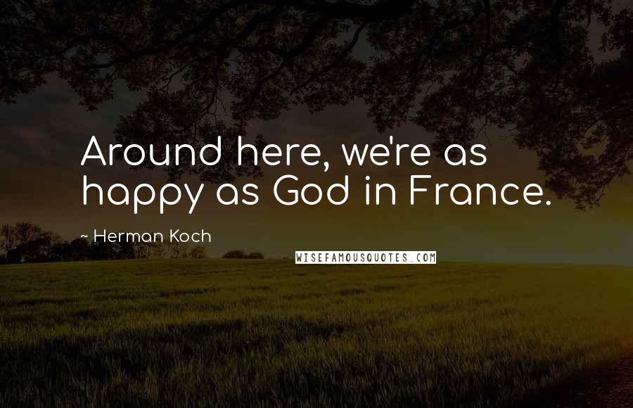 Herman Koch Quotes: Around here, we're as happy as God in France.