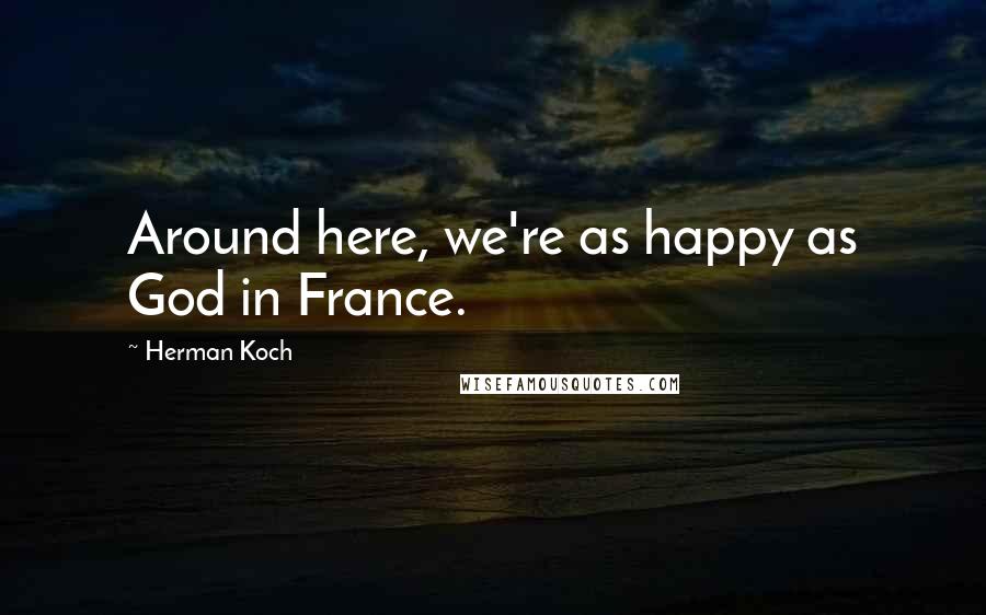 Herman Koch Quotes: Around here, we're as happy as God in France.