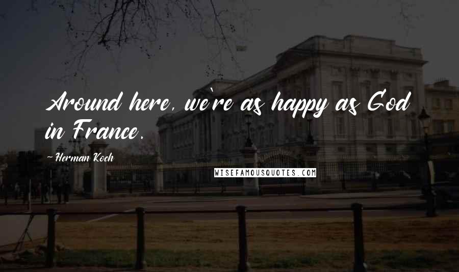 Herman Koch Quotes: Around here, we're as happy as God in France.