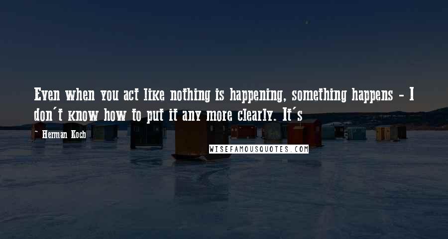 Herman Koch Quotes: Even when you act like nothing is happening, something happens - I don't know how to put it any more clearly. It's