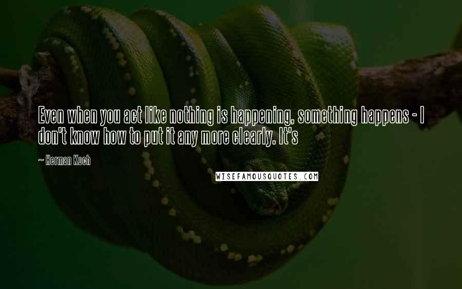 Herman Koch Quotes: Even when you act like nothing is happening, something happens - I don't know how to put it any more clearly. It's