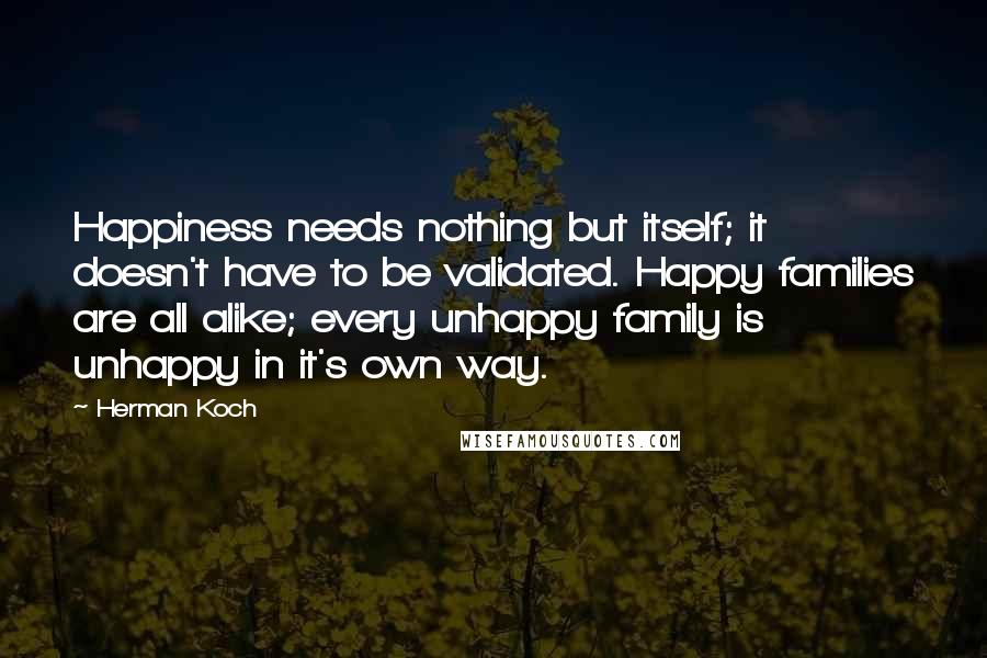 Herman Koch Quotes: Happiness needs nothing but itself; it doesn't have to be validated. Happy families are all alike; every unhappy family is unhappy in it's own way.