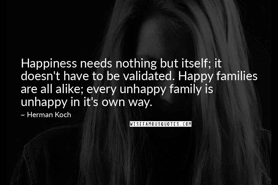 Herman Koch Quotes: Happiness needs nothing but itself; it doesn't have to be validated. Happy families are all alike; every unhappy family is unhappy in it's own way.