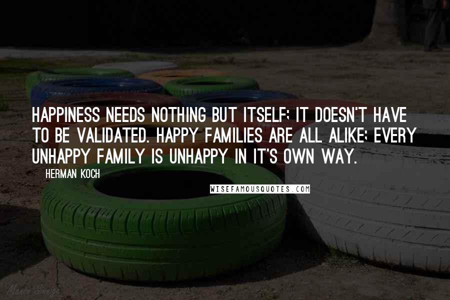 Herman Koch Quotes: Happiness needs nothing but itself; it doesn't have to be validated. Happy families are all alike; every unhappy family is unhappy in it's own way.