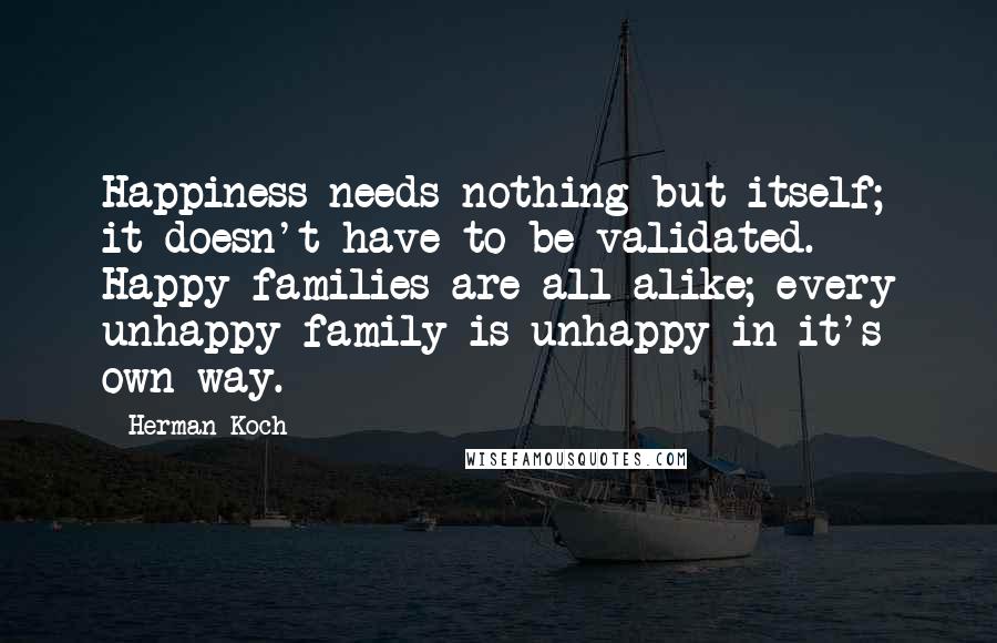 Herman Koch Quotes: Happiness needs nothing but itself; it doesn't have to be validated. Happy families are all alike; every unhappy family is unhappy in it's own way.