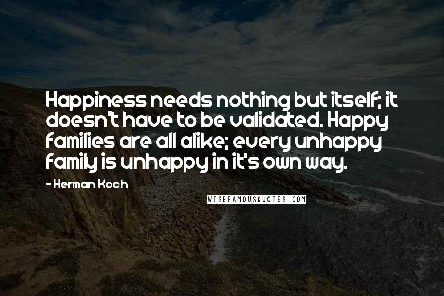 Herman Koch Quotes: Happiness needs nothing but itself; it doesn't have to be validated. Happy families are all alike; every unhappy family is unhappy in it's own way.