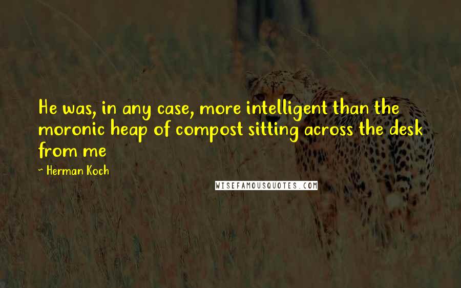 Herman Koch Quotes: He was, in any case, more intelligent than the moronic heap of compost sitting across the desk from me