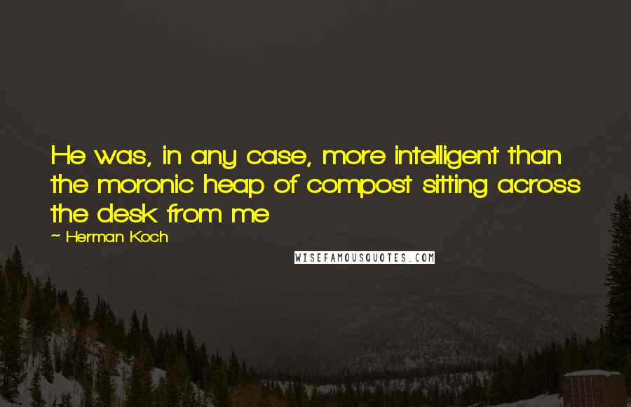 Herman Koch Quotes: He was, in any case, more intelligent than the moronic heap of compost sitting across the desk from me