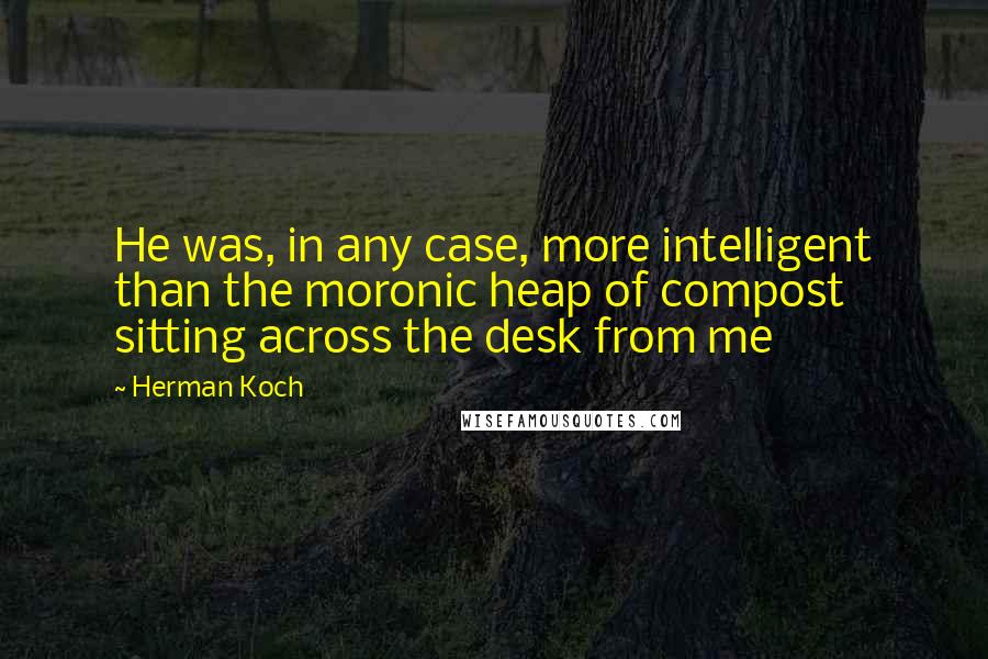 Herman Koch Quotes: He was, in any case, more intelligent than the moronic heap of compost sitting across the desk from me
