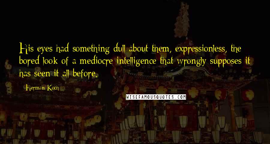 Herman Koch Quotes: His eyes had something dull about them, expressionless, the bored look of a mediocre intelligence that wrongly supposes it has seen it all before.