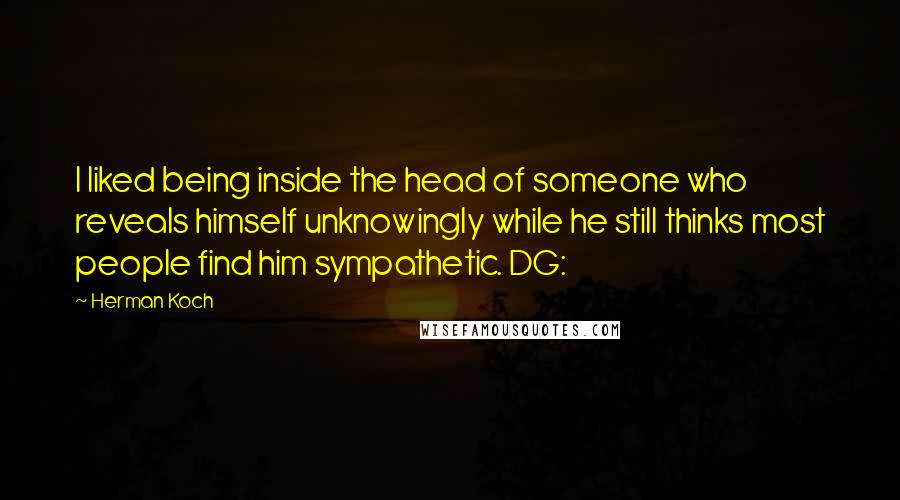 Herman Koch Quotes: I liked being inside the head of someone who reveals himself unknowingly while he still thinks most people find him sympathetic. DG: