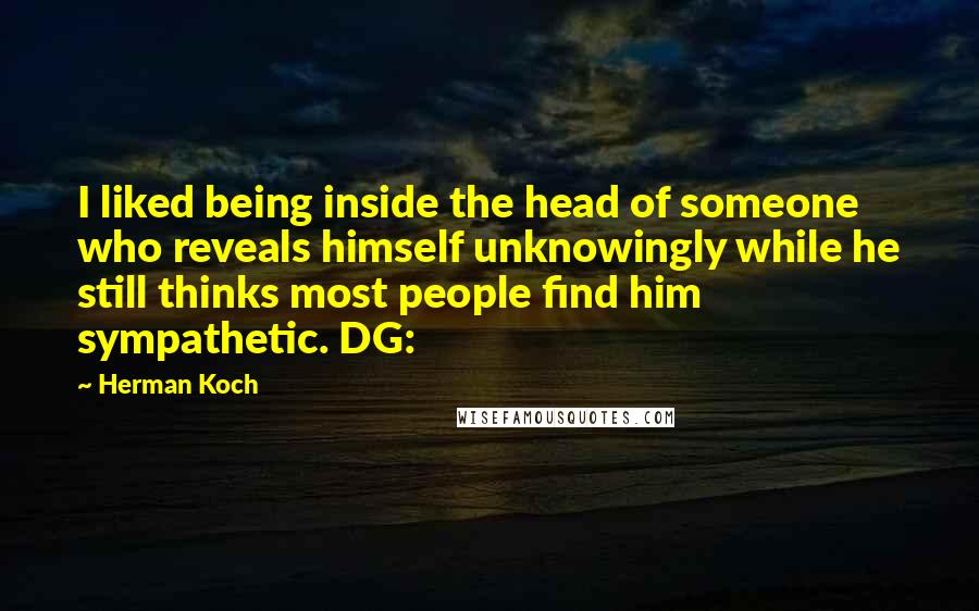 Herman Koch Quotes: I liked being inside the head of someone who reveals himself unknowingly while he still thinks most people find him sympathetic. DG:
