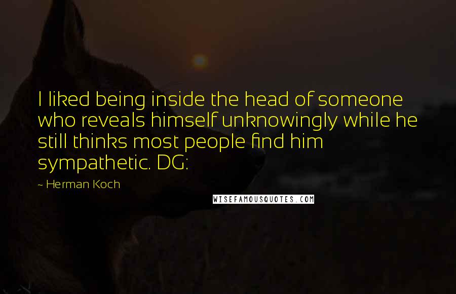 Herman Koch Quotes: I liked being inside the head of someone who reveals himself unknowingly while he still thinks most people find him sympathetic. DG: