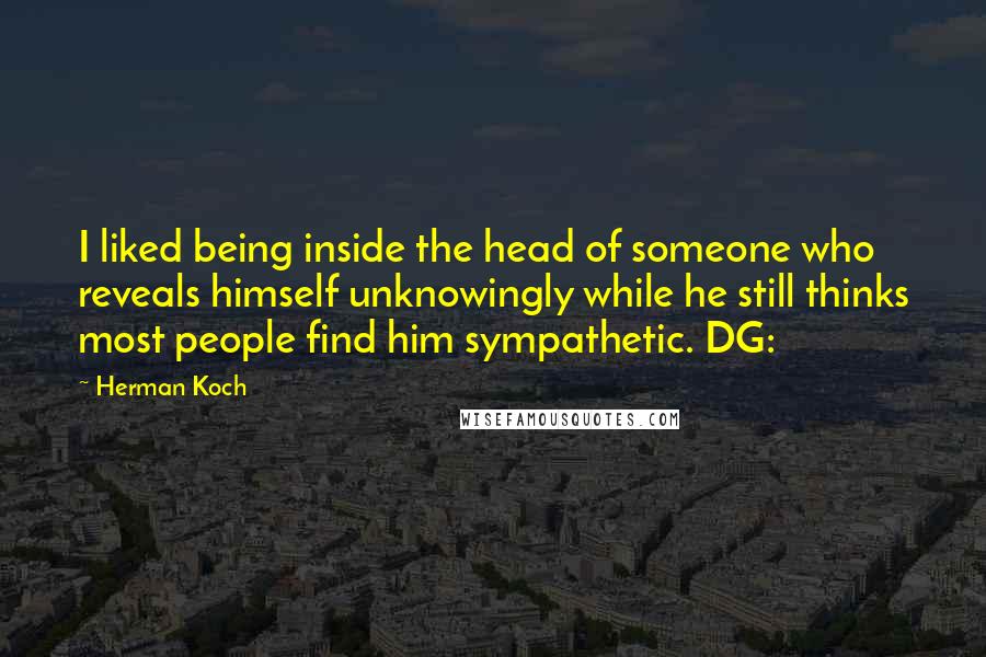 Herman Koch Quotes: I liked being inside the head of someone who reveals himself unknowingly while he still thinks most people find him sympathetic. DG: