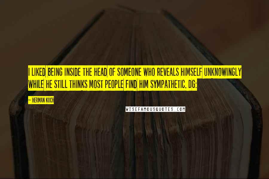 Herman Koch Quotes: I liked being inside the head of someone who reveals himself unknowingly while he still thinks most people find him sympathetic. DG: