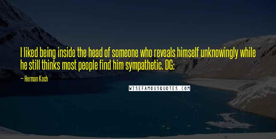 Herman Koch Quotes: I liked being inside the head of someone who reveals himself unknowingly while he still thinks most people find him sympathetic. DG: