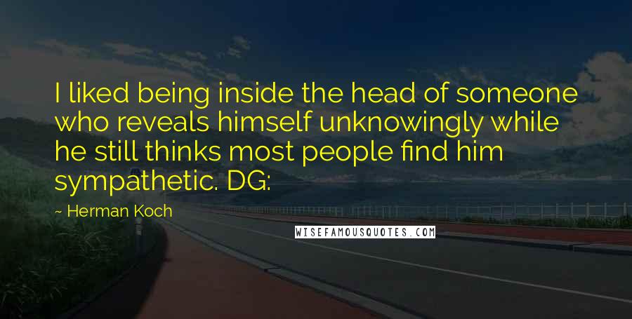 Herman Koch Quotes: I liked being inside the head of someone who reveals himself unknowingly while he still thinks most people find him sympathetic. DG: