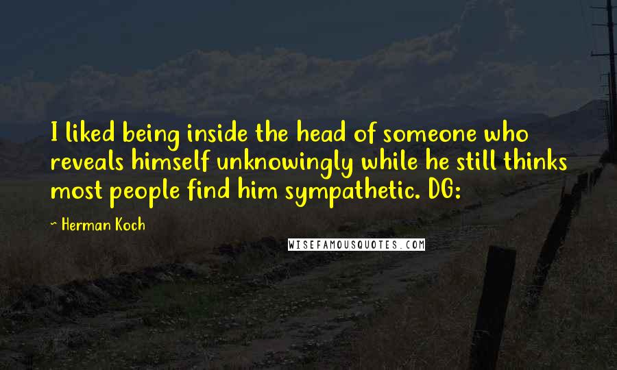 Herman Koch Quotes: I liked being inside the head of someone who reveals himself unknowingly while he still thinks most people find him sympathetic. DG: