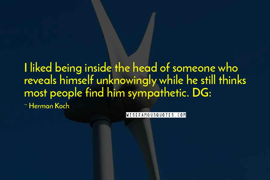 Herman Koch Quotes: I liked being inside the head of someone who reveals himself unknowingly while he still thinks most people find him sympathetic. DG: