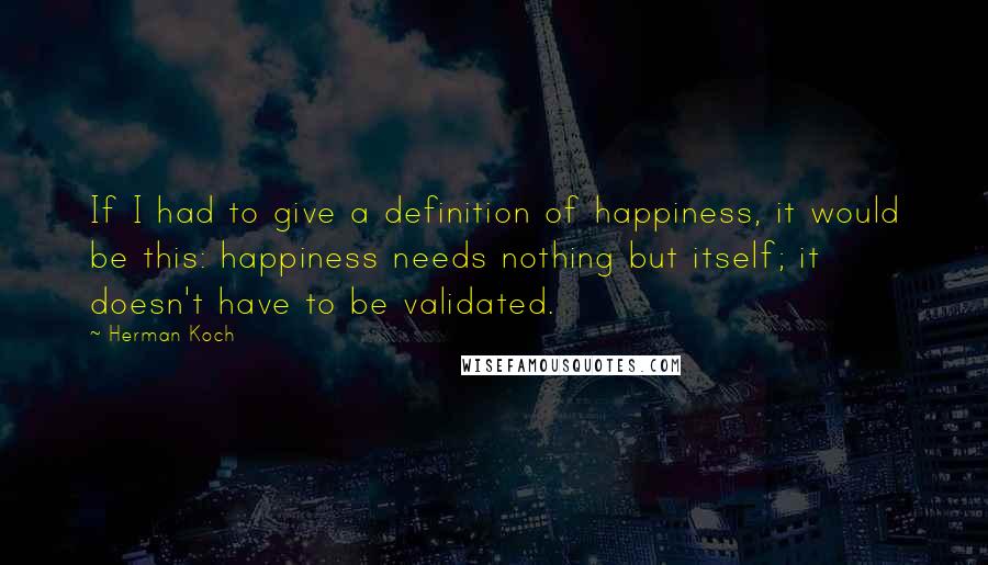 Herman Koch Quotes: If I had to give a definition of happiness, it would be this: happiness needs nothing but itself; it doesn't have to be validated.