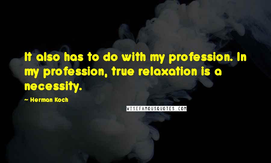 Herman Koch Quotes: It also has to do with my profession. In my profession, true relaxation is a necessity.