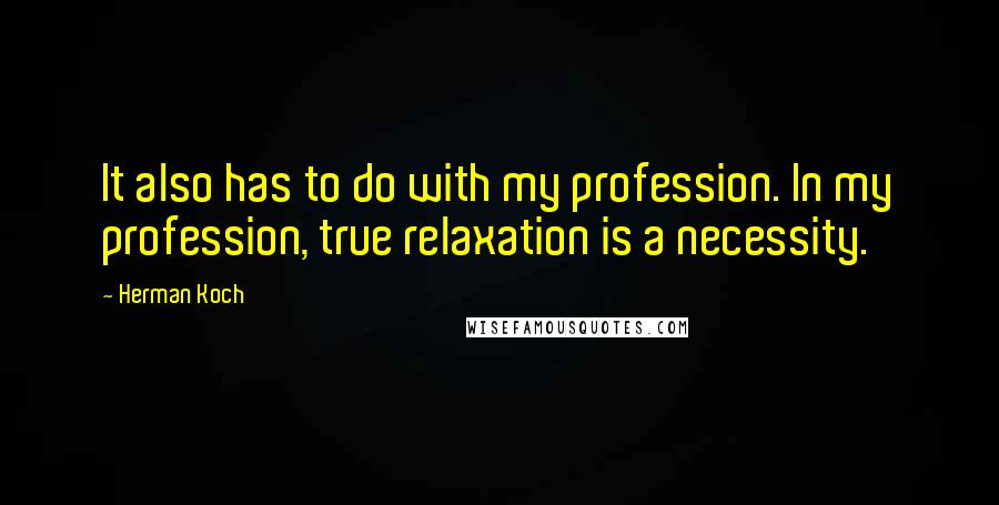 Herman Koch Quotes: It also has to do with my profession. In my profession, true relaxation is a necessity.