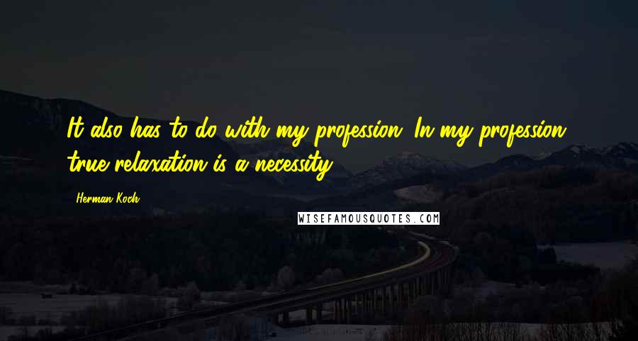 Herman Koch Quotes: It also has to do with my profession. In my profession, true relaxation is a necessity.