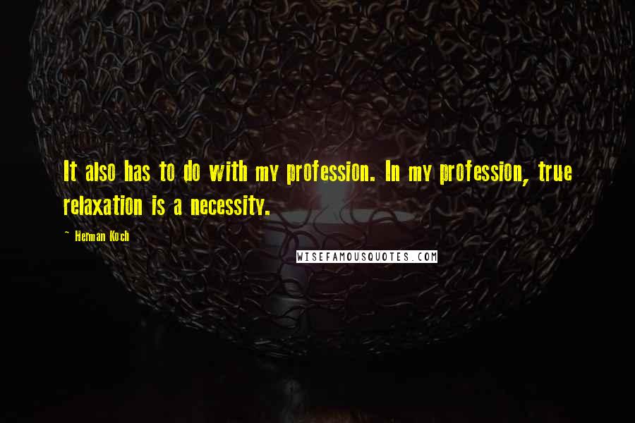 Herman Koch Quotes: It also has to do with my profession. In my profession, true relaxation is a necessity.